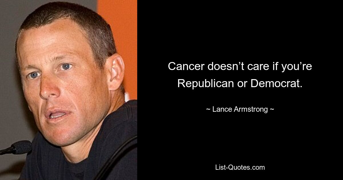 Cancer doesn’t care if you’re Republican or Democrat. — © Lance Armstrong