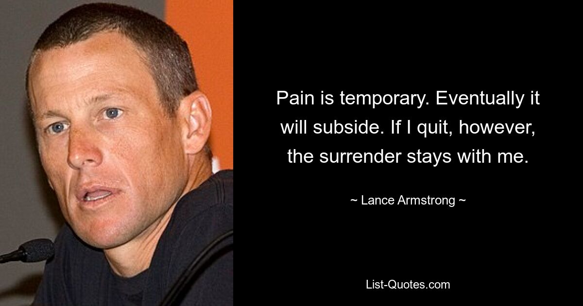 Pain is temporary. Eventually it will subside. If I quit, however, the surrender stays with me. — © Lance Armstrong