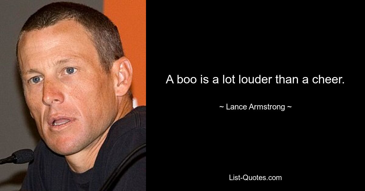 A boo is a lot louder than a cheer. — © Lance Armstrong