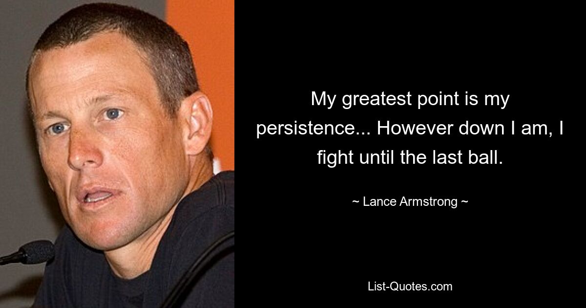 My greatest point is my persistence... However down I am, I fight until the last ball. — © Lance Armstrong