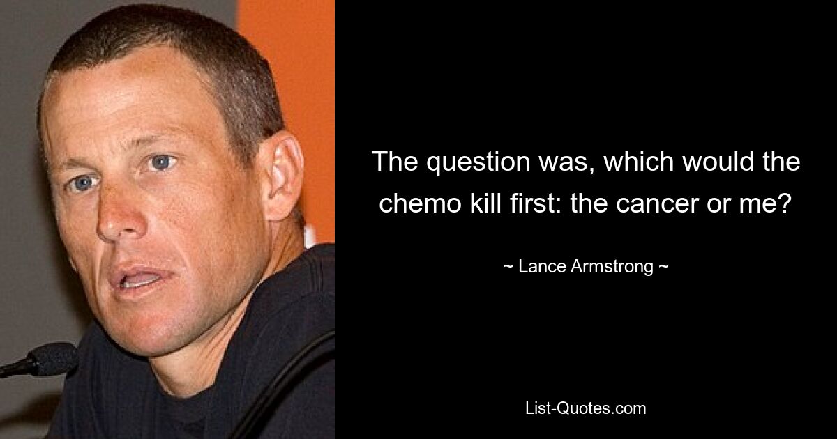 The question was, which would the chemo kill first: the cancer or me? — © Lance Armstrong