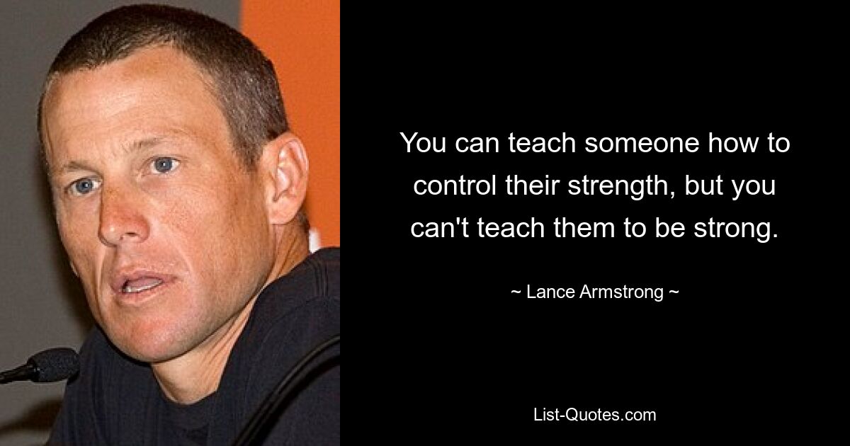 You can teach someone how to control their strength, but you can't teach them to be strong. — © Lance Armstrong