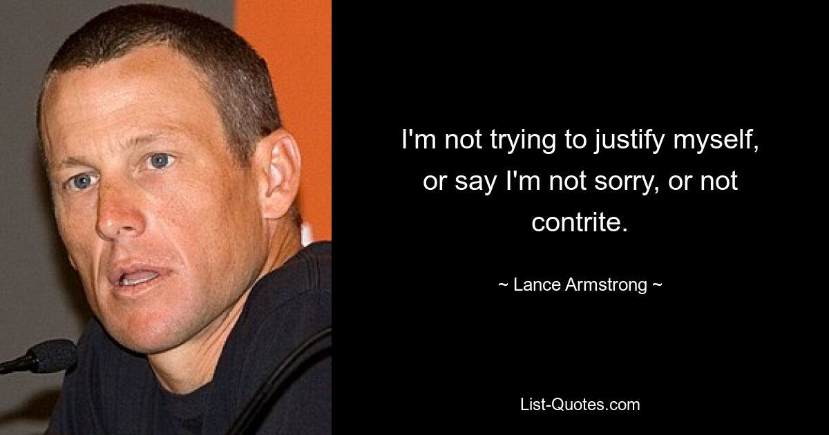 I'm not trying to justify myself, or say I'm not sorry, or not contrite. — © Lance Armstrong