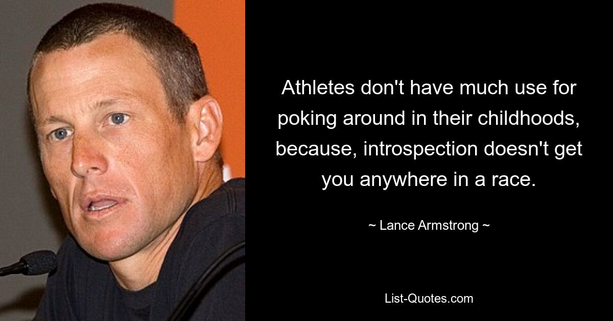 Athletes don't have much use for poking around in their childhoods, because, introspection doesn't get you anywhere in a race. — © Lance Armstrong