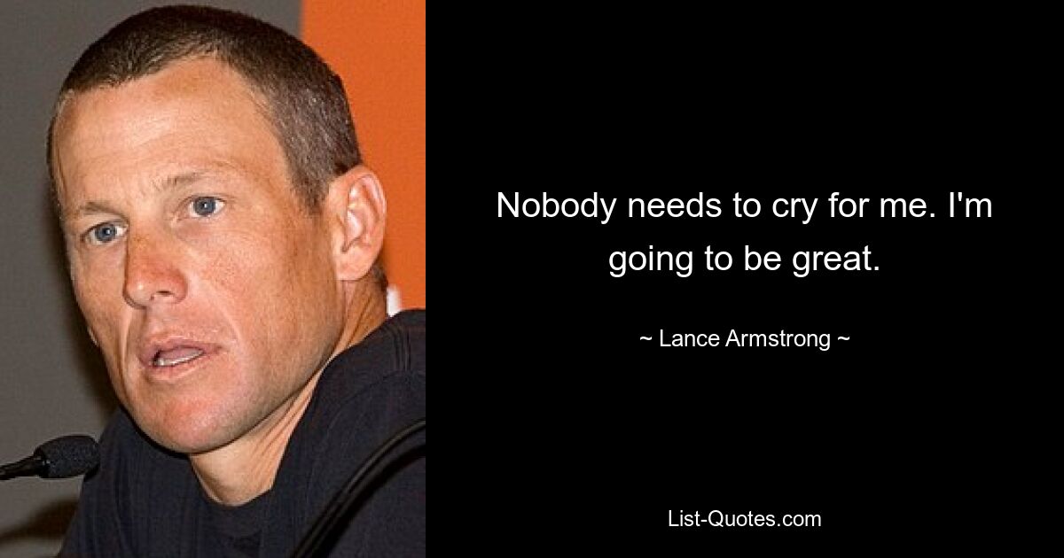 Nobody needs to cry for me. I'm going to be great. — © Lance Armstrong