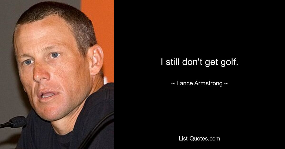 I still don't get golf. — © Lance Armstrong