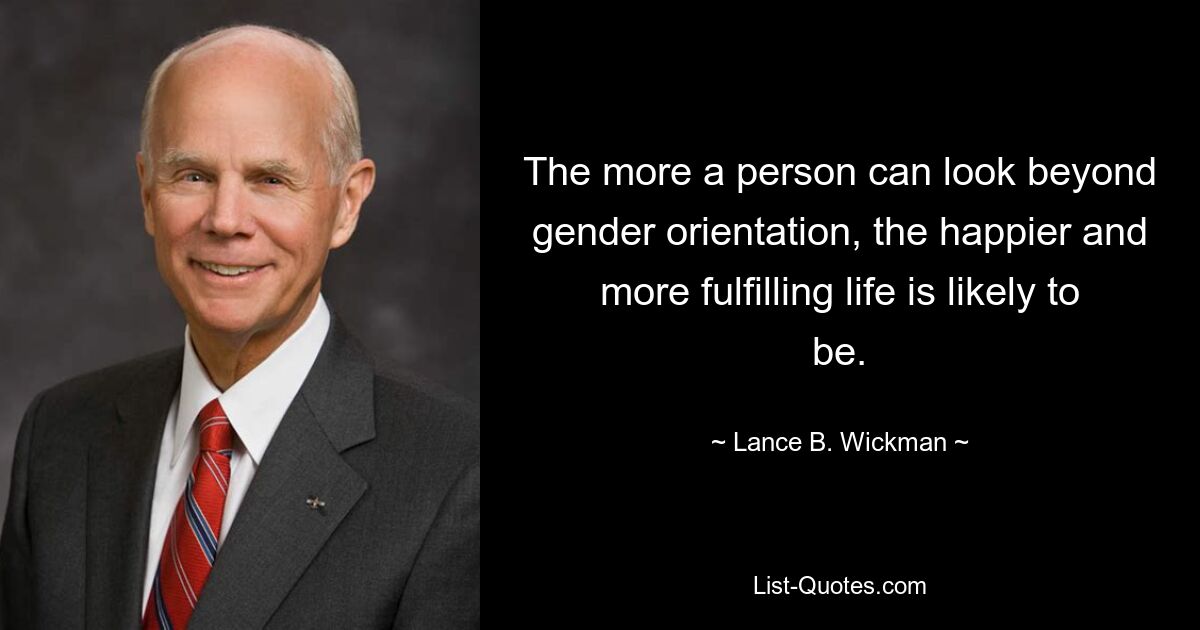 The more a person can look beyond gender orientation, the happier and more fulfilling life is likely to be. — © Lance B. Wickman