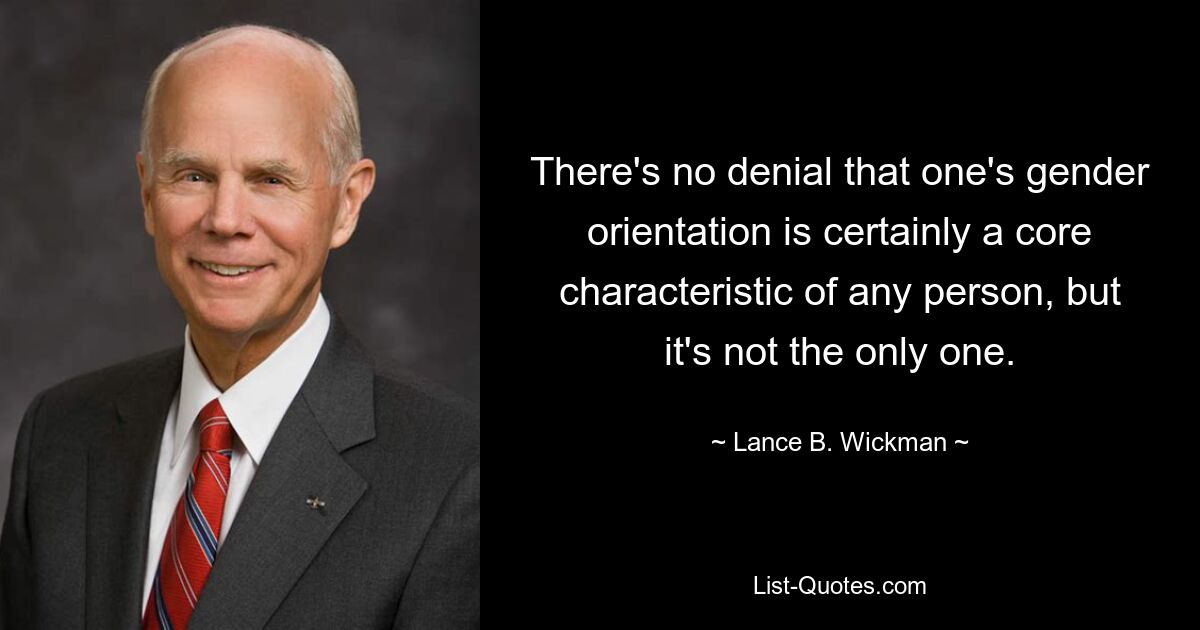 There's no denial that one's gender orientation is certainly a core characteristic of any person, but it's not the only one. — © Lance B. Wickman