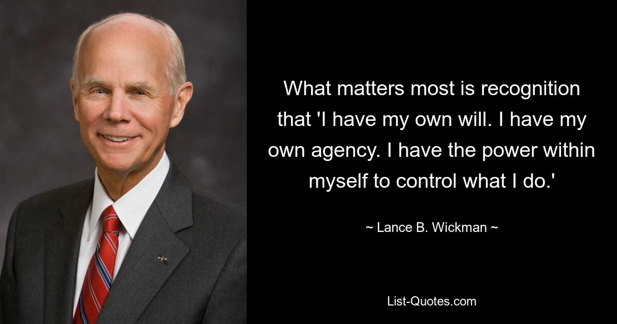 What matters most is recognition that 'I have my own will. I have my own agency. I have the power within myself to control what I do.' — © Lance B. Wickman