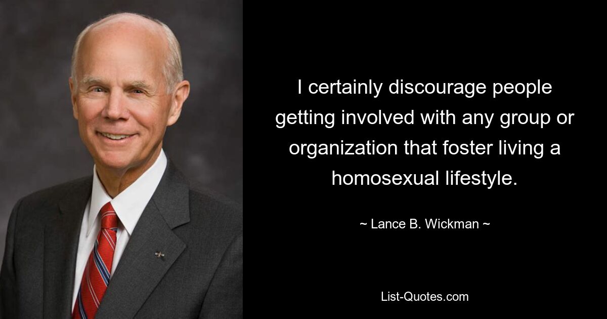 I certainly discourage people getting involved with any group or organization that foster living a homosexual lifestyle. — © Lance B. Wickman