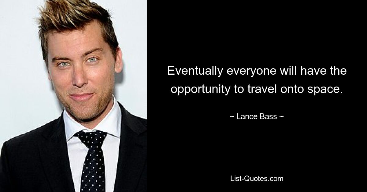 Eventually everyone will have the opportunity to travel onto space. — © Lance Bass