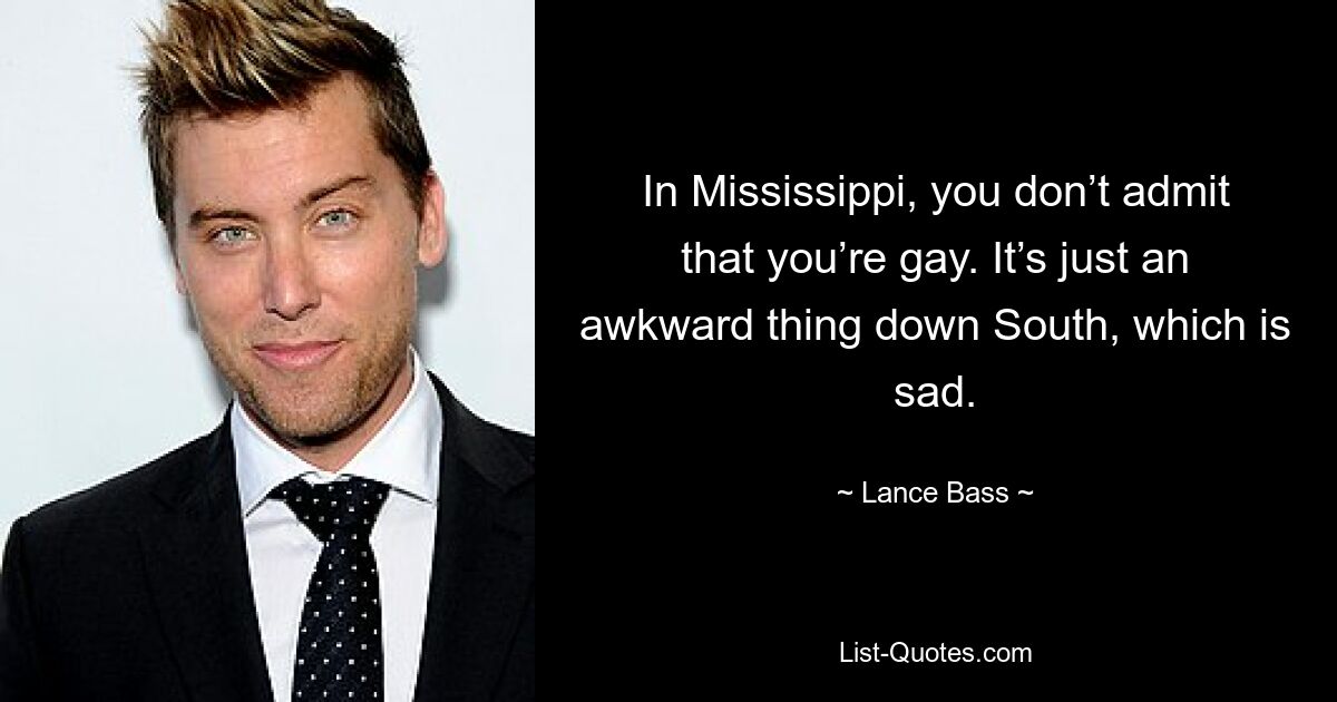 In Mississippi, you don’t admit that you’re gay. It’s just an awkward thing down South, which is sad. — © Lance Bass