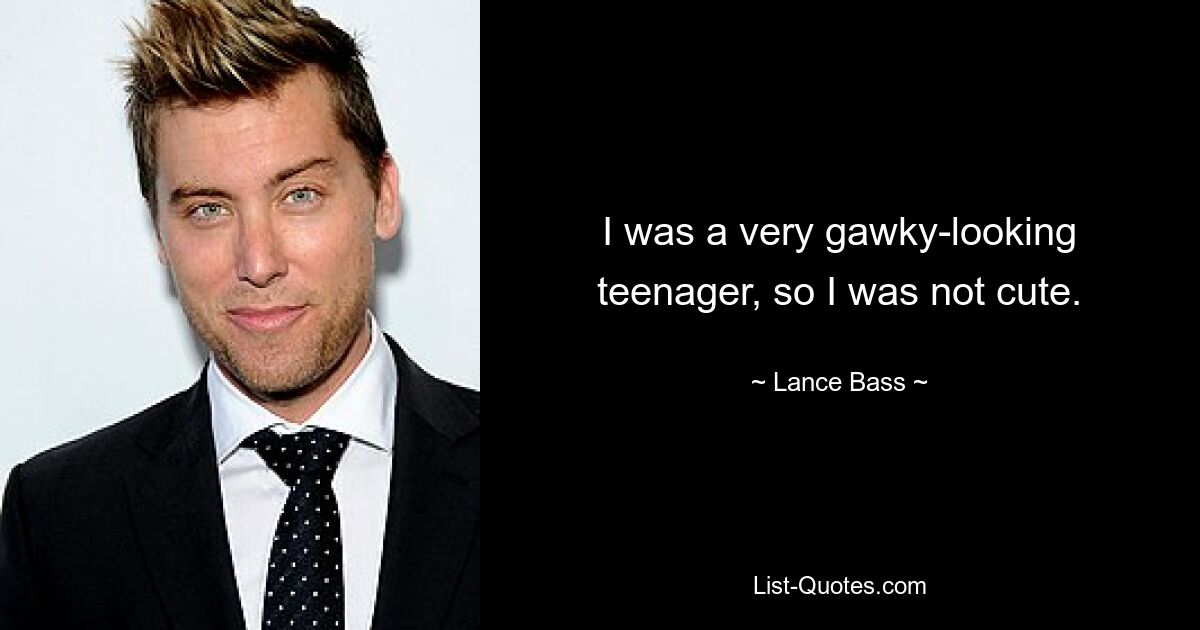 I was a very gawky-looking teenager, so I was not cute. — © Lance Bass