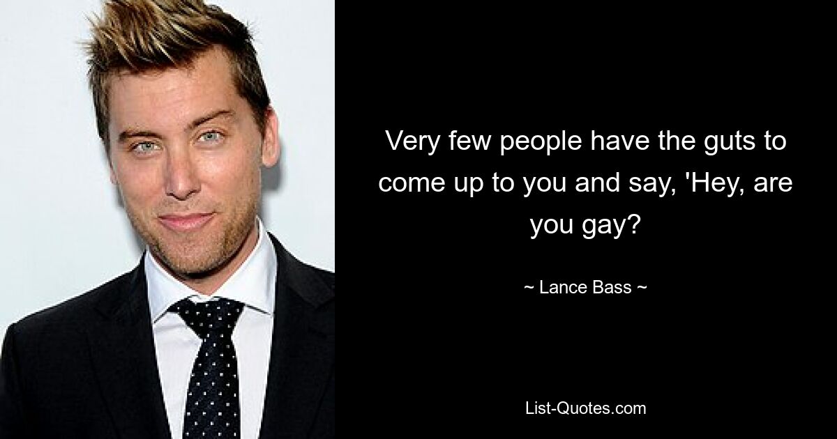 Very few people have the guts to come up to you and say, 'Hey, are you gay? — © Lance Bass