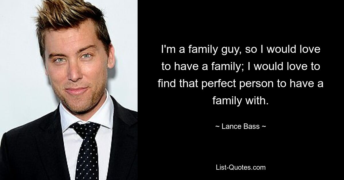 I'm a family guy, so I would love to have a family; I would love to find that perfect person to have a family with. — © Lance Bass