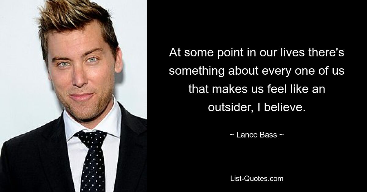 At some point in our lives there's something about every one of us that makes us feel like an outsider, I believe. — © Lance Bass