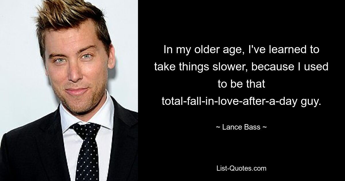 In my older age, I've learned to take things slower, because I used to be that total-fall-in-love-after-a-day guy. — © Lance Bass