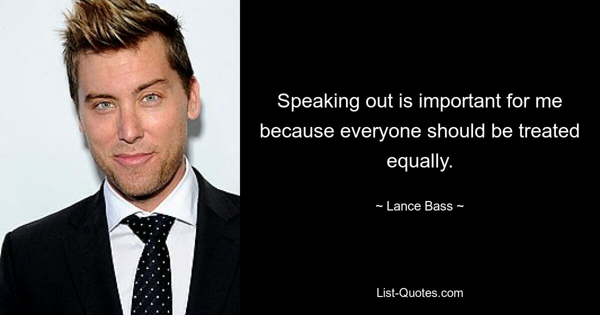 Speaking out is important for me because everyone should be treated equally. — © Lance Bass