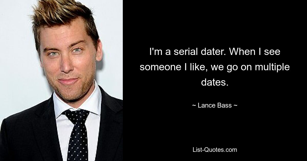 I'm a serial dater. When I see someone I like, we go on multiple dates. — © Lance Bass