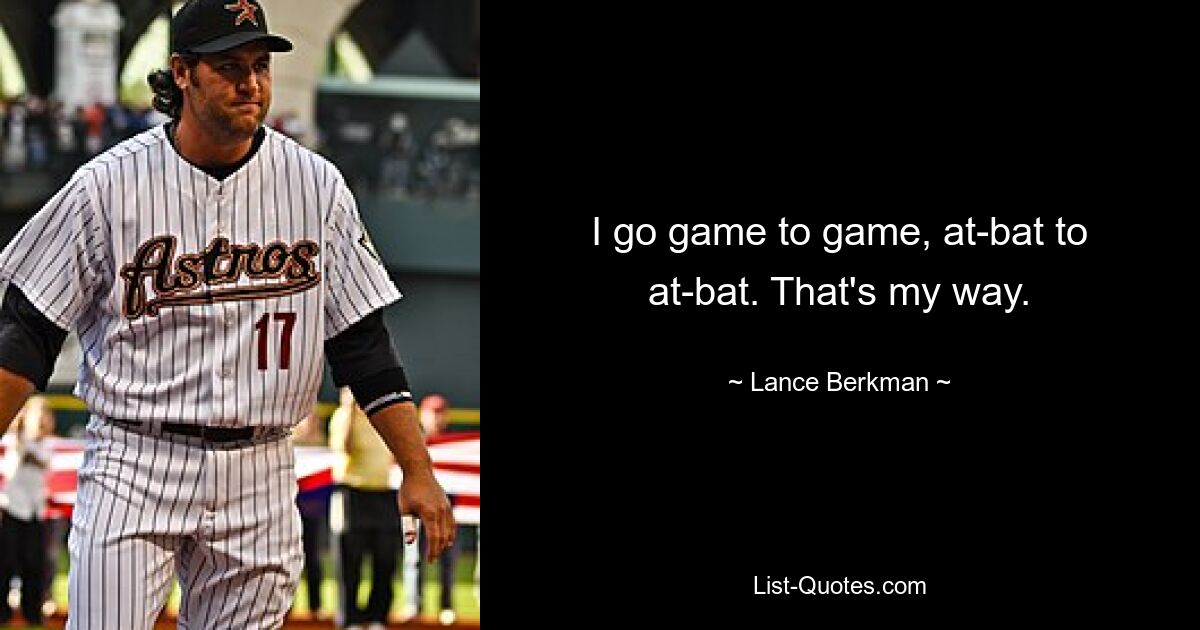 I go game to game, at-bat to at-bat. That's my way. — © Lance Berkman