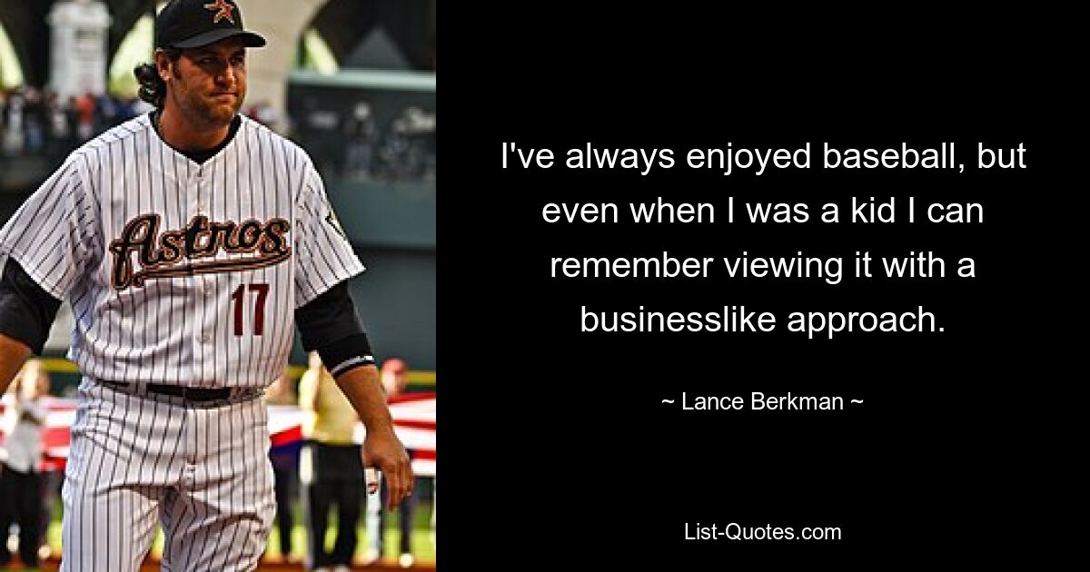 I've always enjoyed baseball, but even when I was a kid I can remember viewing it with a businesslike approach. — © Lance Berkman