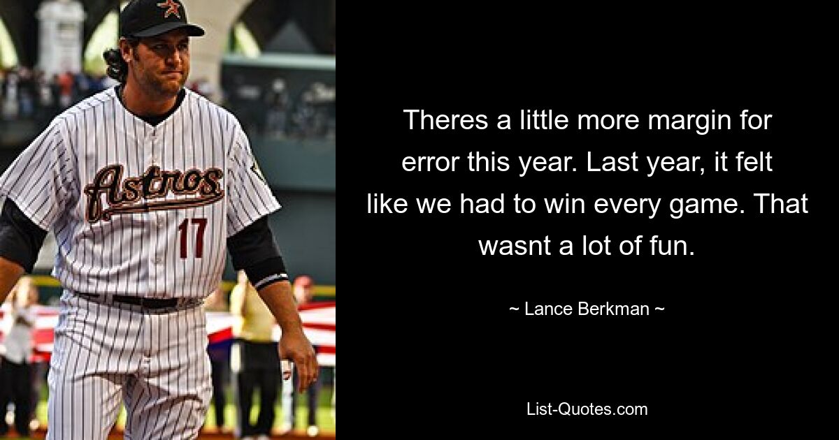 Theres a little more margin for error this year. Last year, it felt like we had to win every game. That wasnt a lot of fun. — © Lance Berkman