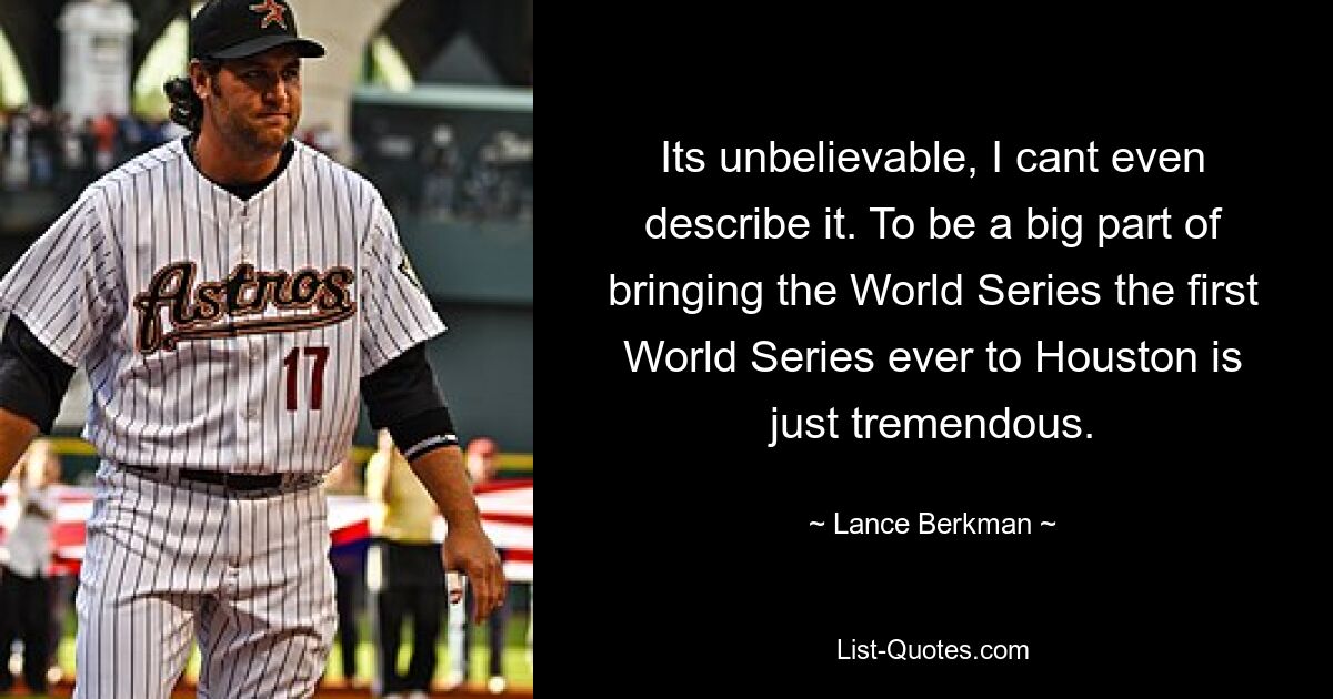 Its unbelievable, I cant even describe it. To be a big part of bringing the World Series the first World Series ever to Houston is just tremendous. — © Lance Berkman