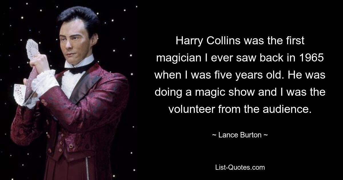 Harry Collins was the first magician I ever saw back in 1965 when I was five years old. He was doing a magic show and I was the volunteer from the audience. — © Lance Burton