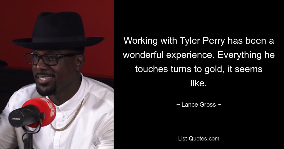 Working with Tyler Perry has been a wonderful experience. Everything he touches turns to gold, it seems like. — © Lance Gross