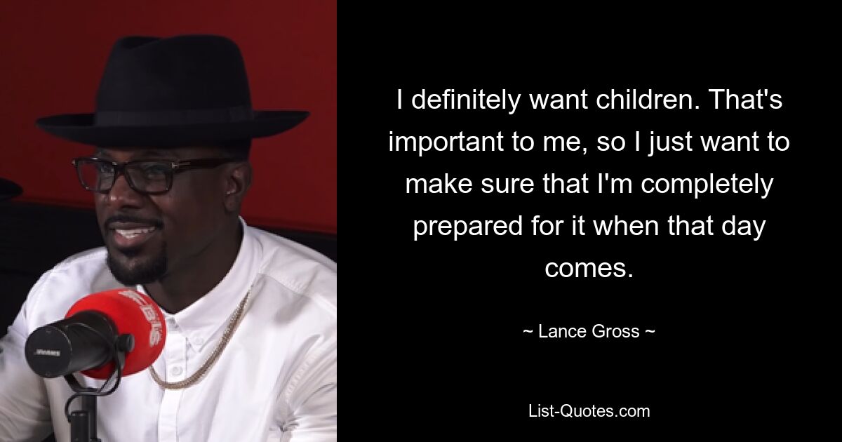 I definitely want children. That's important to me, so I just want to make sure that I'm completely prepared for it when that day comes. — © Lance Gross