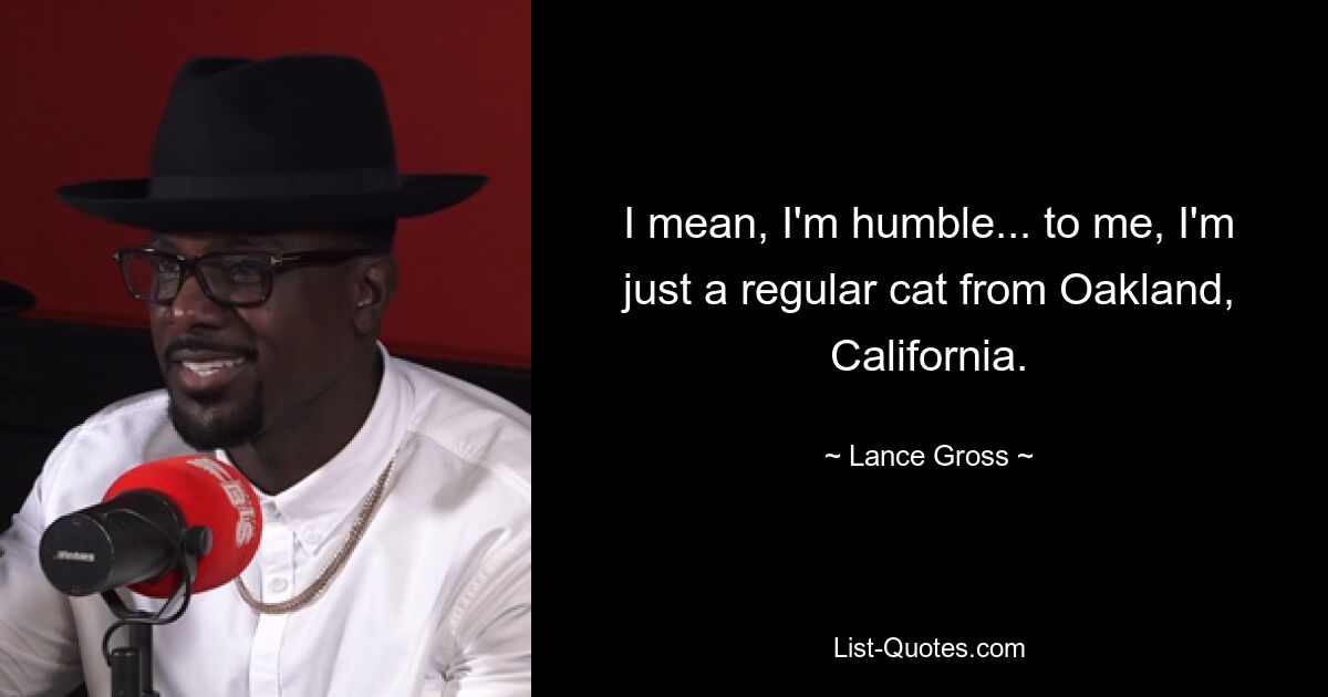 I mean, I'm humble... to me, I'm just a regular cat from Oakland, California. — © Lance Gross