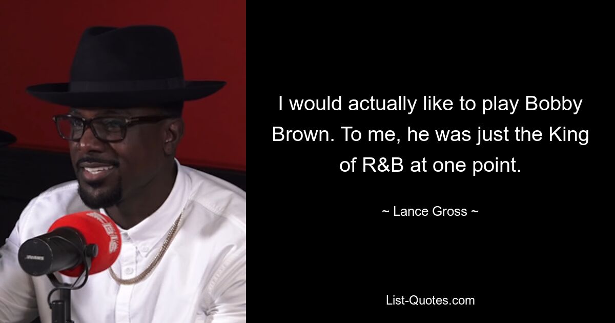 I would actually like to play Bobby Brown. To me, he was just the King of R&B at one point. — © Lance Gross