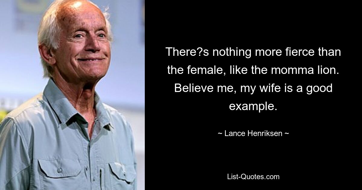 There?s nothing more fierce than the female, like the momma lion. Believe me, my wife is a good example. — © Lance Henriksen