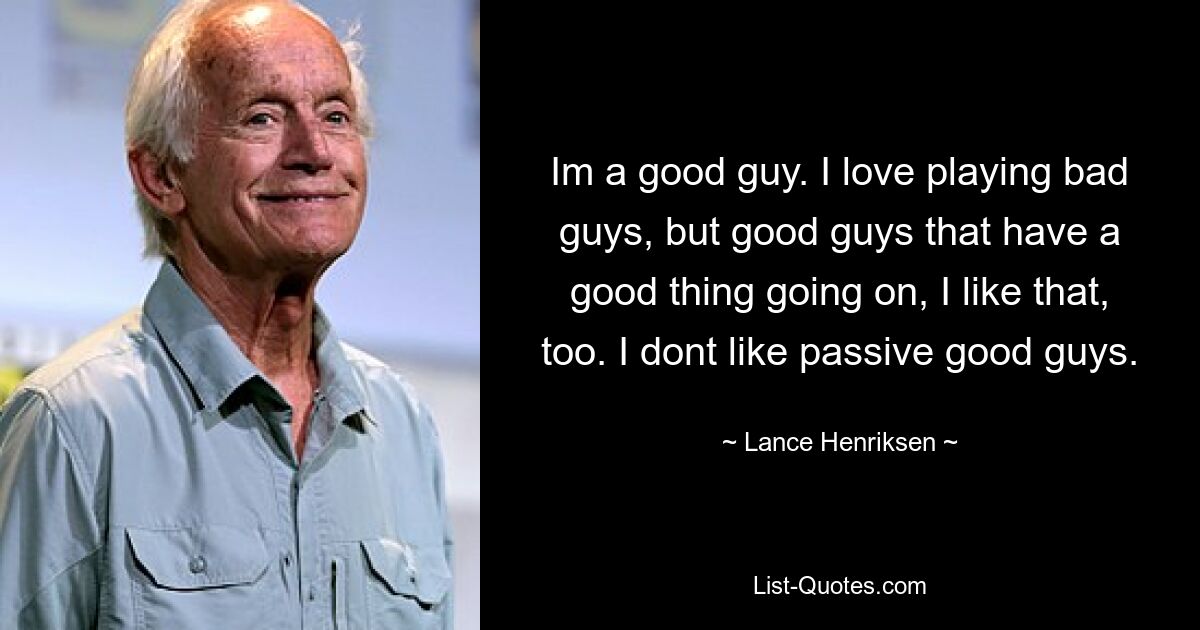 Im a good guy. I love playing bad guys, but good guys that have a good thing going on, I like that, too. I dont like passive good guys. — © Lance Henriksen