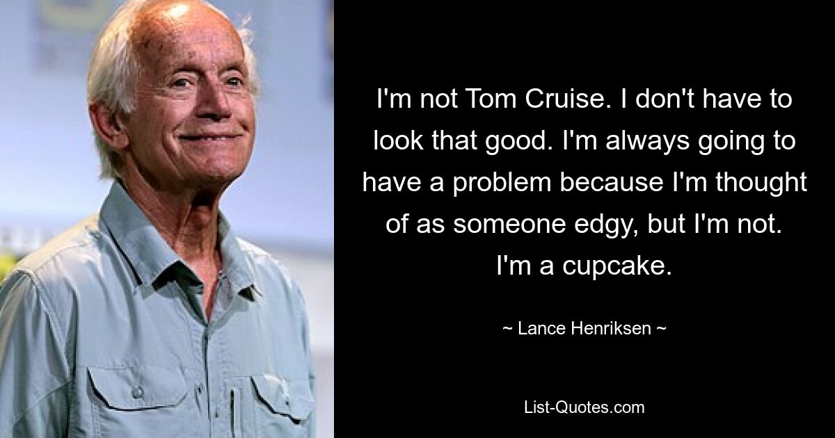 I'm not Tom Cruise. I don't have to look that good. I'm always going to have a problem because I'm thought of as someone edgy, but I'm not. I'm a cupcake. — © Lance Henriksen