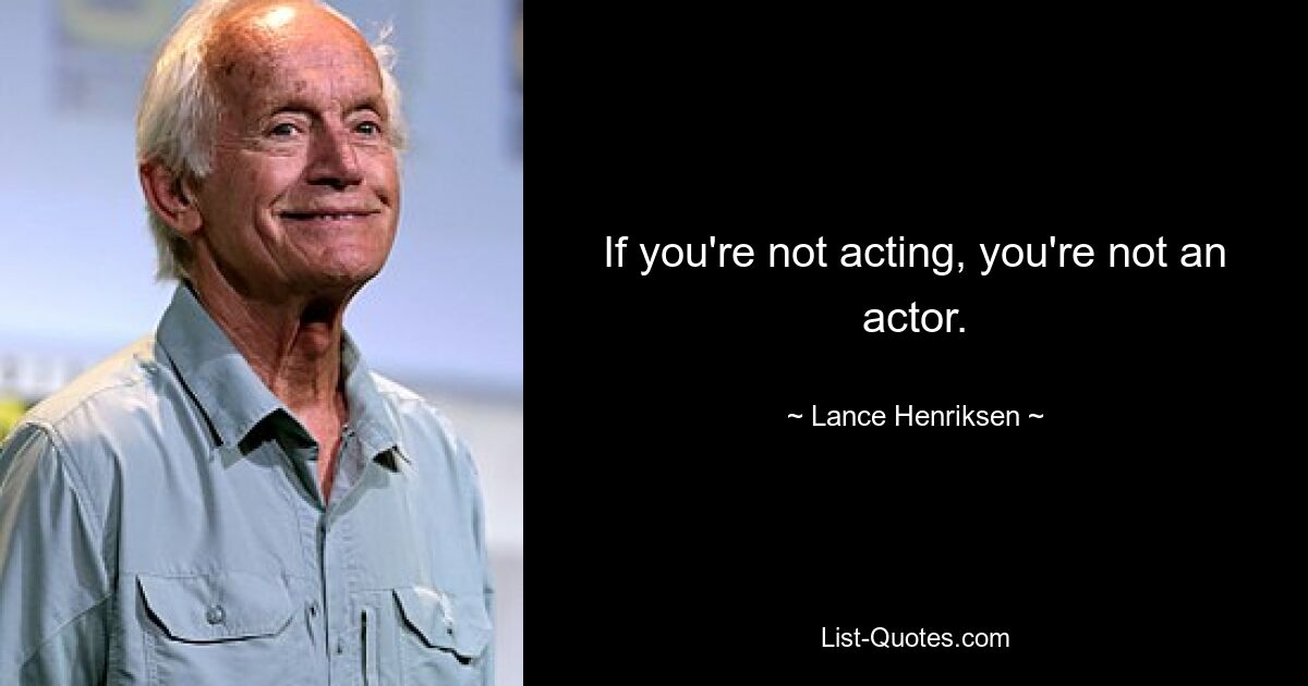 If you're not acting, you're not an actor. — © Lance Henriksen