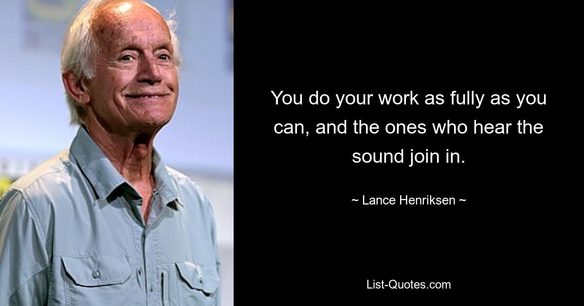 You do your work as fully as you can, and the ones who hear the sound join in. — © Lance Henriksen