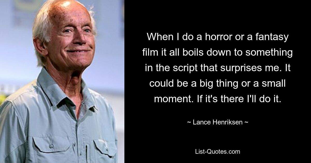 When I do a horror or a fantasy film it all boils down to something in the script that surprises me. It could be a big thing or a small moment. If it's there I'll do it. — © Lance Henriksen