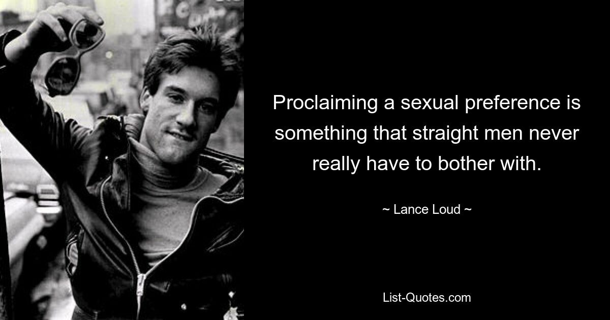 Proclaiming a sexual preference is something that straight men never really have to bother with. — © Lance Loud