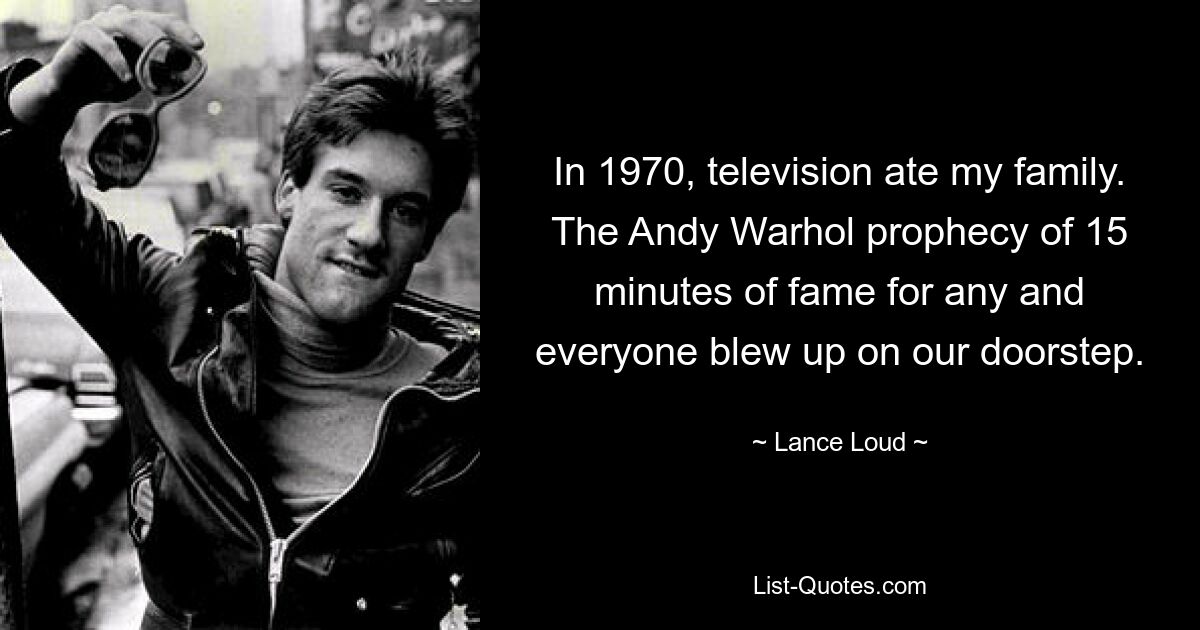 In 1970, television ate my family. The Andy Warhol prophecy of 15 minutes of fame for any and everyone blew up on our doorstep. — © Lance Loud