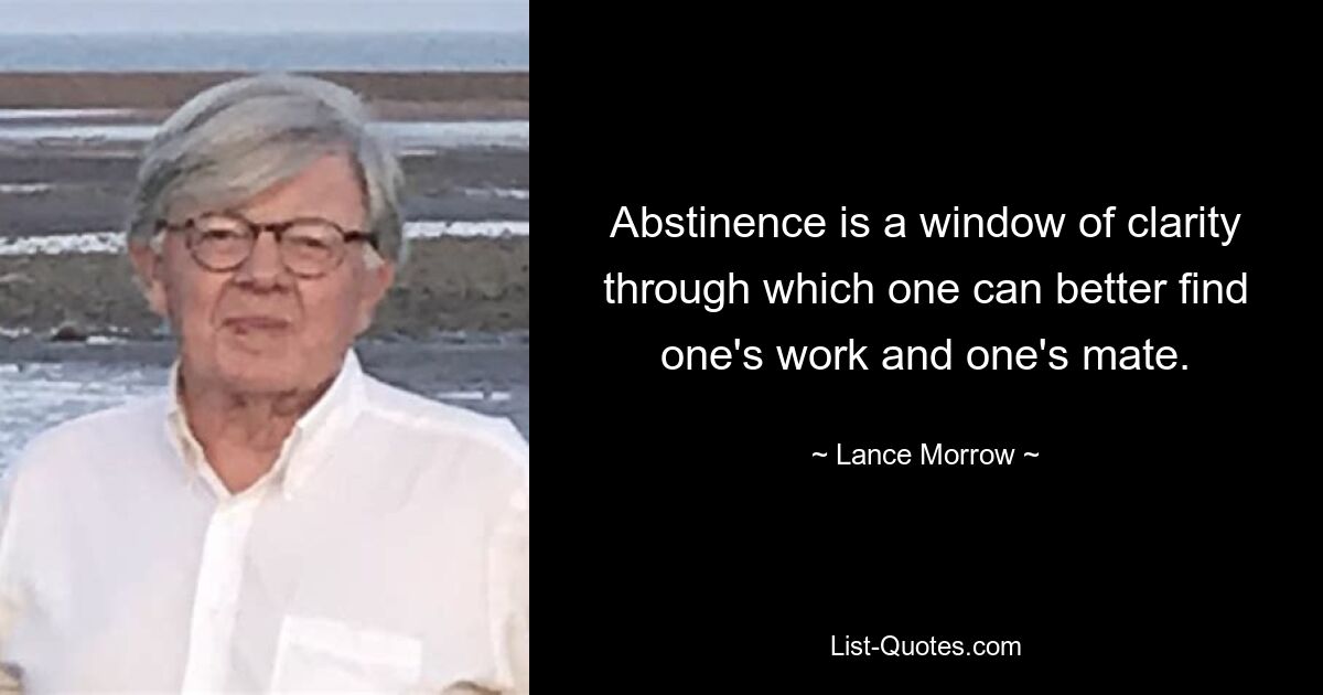 Abstinence is a window of clarity through which one can better find one's work and one's mate. — © Lance Morrow