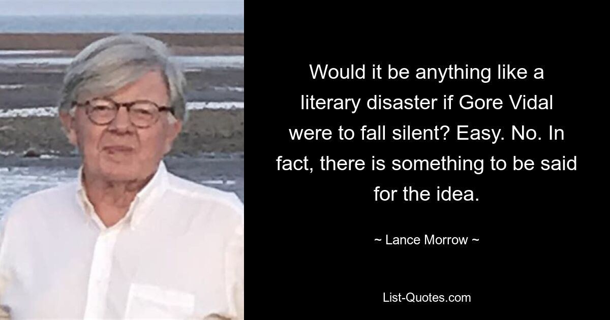 Будет ли это чем-то вроде литературной катастрофы, если Гор Видал замолчит? Легкий. Нет. На самом деле, есть что сказать в пользу этой идеи. — © Лэнс Морроу 