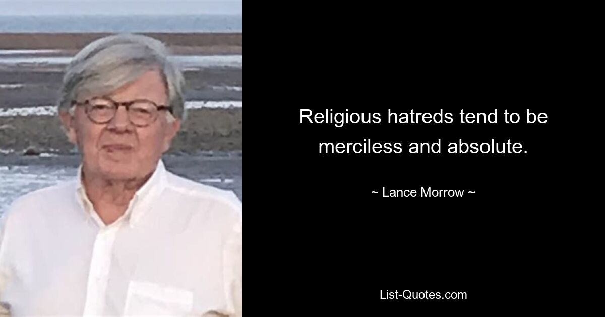 Religious hatreds tend to be merciless and absolute. — © Lance Morrow