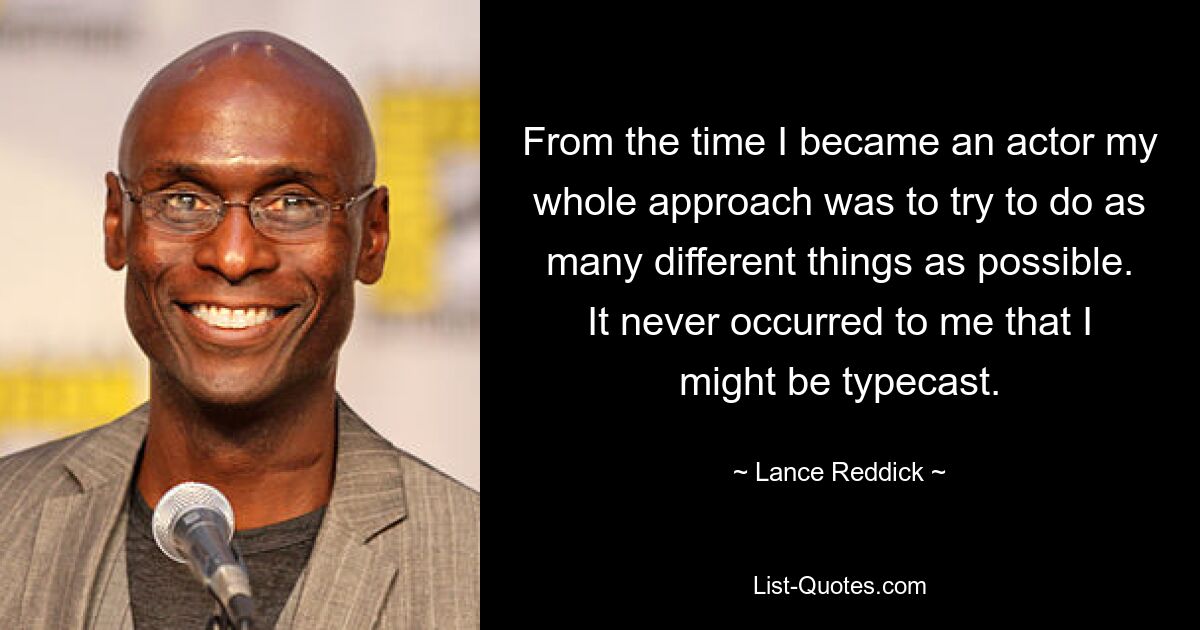 From the time I became an actor my whole approach was to try to do as many different things as possible. It never occurred to me that I might be typecast. — © Lance Reddick