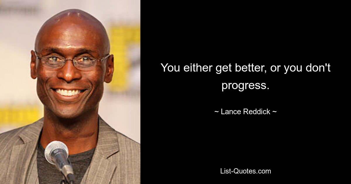 You either get better, or you don't progress. — © Lance Reddick