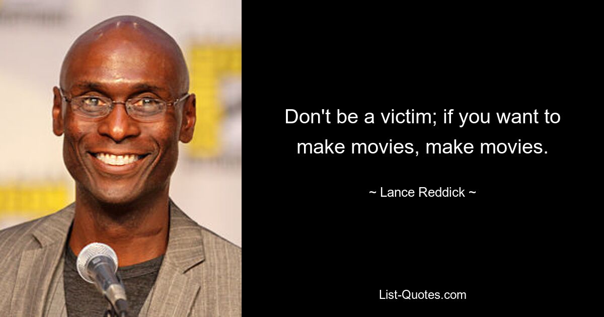 Don't be a victim; if you want to make movies, make movies. — © Lance Reddick