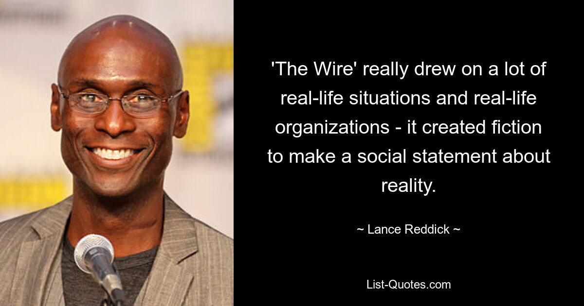 'The Wire' really drew on a lot of real-life situations and real-life organizations - it created fiction to make a social statement about reality. — © Lance Reddick