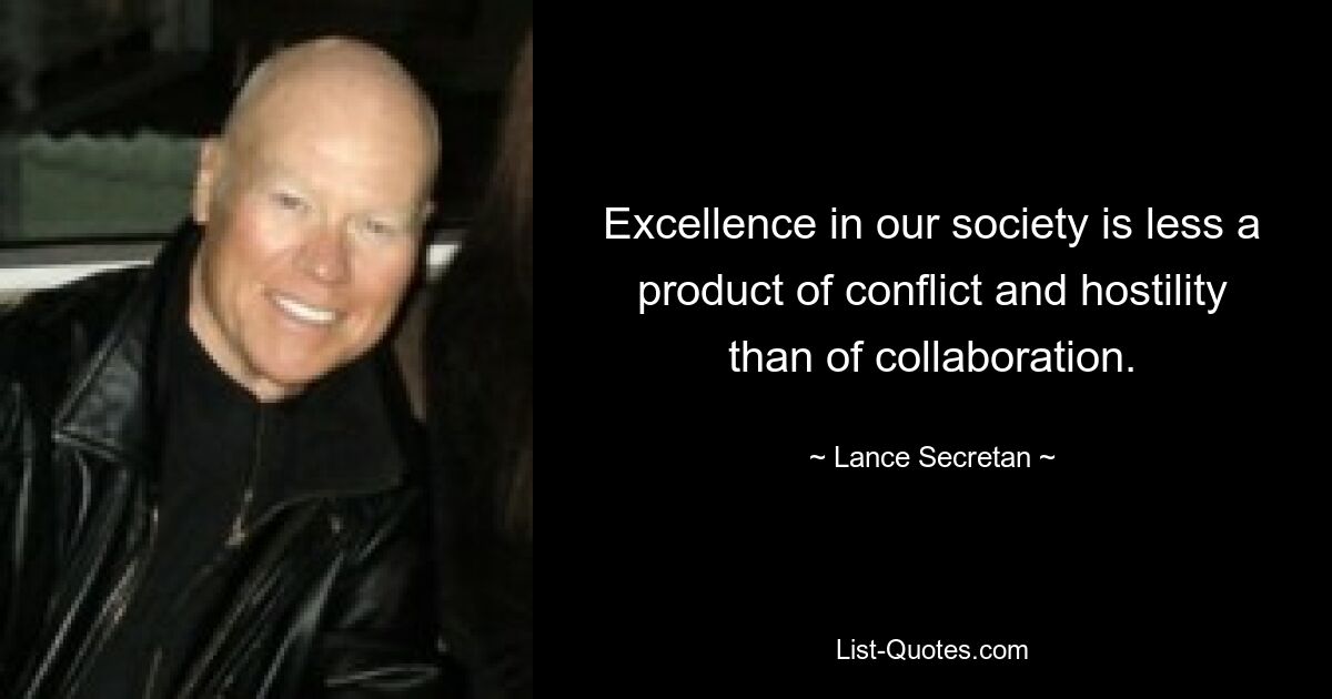 Excellence in our society is less a product of conflict and hostility than of collaboration. — © Lance Secretan