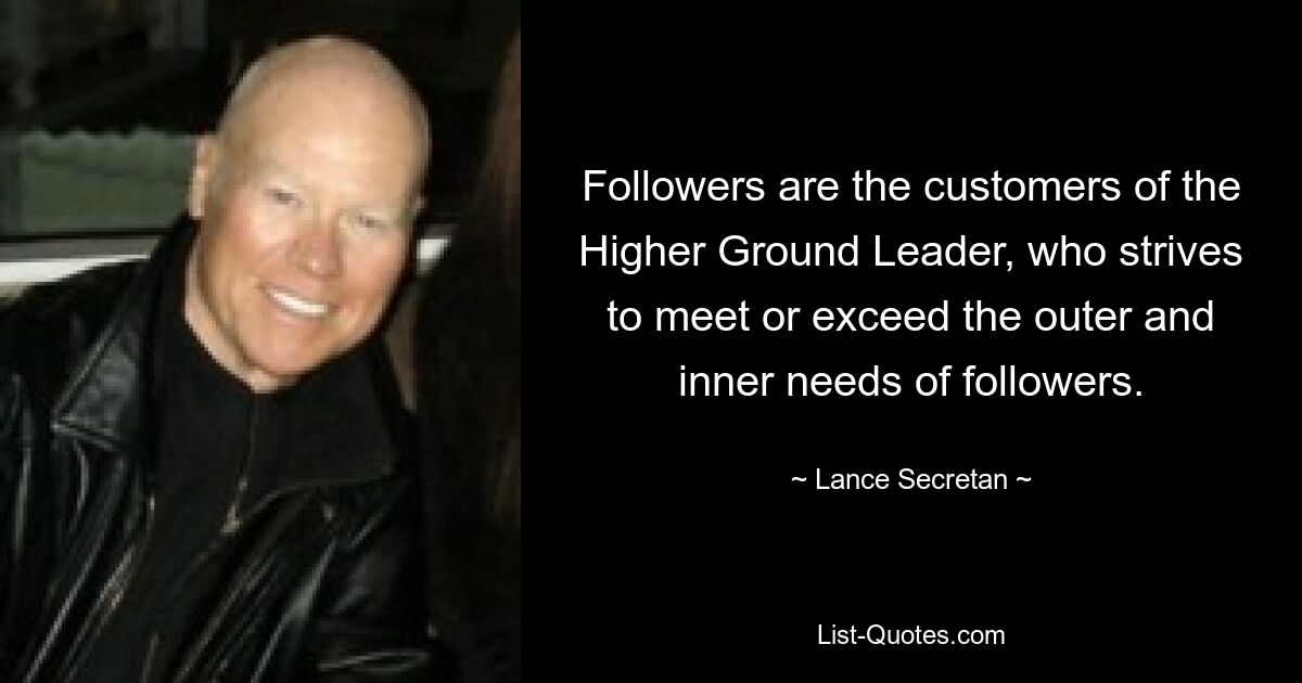 Followers are the customers of the Higher Ground Leader, who strives to meet or exceed the outer and inner needs of followers. — © Lance Secretan