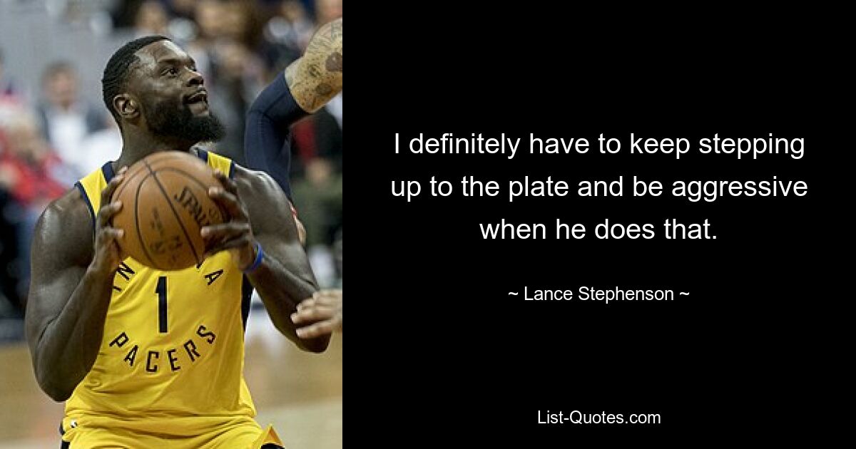 I definitely have to keep stepping up to the plate and be aggressive when he does that. — © Lance Stephenson